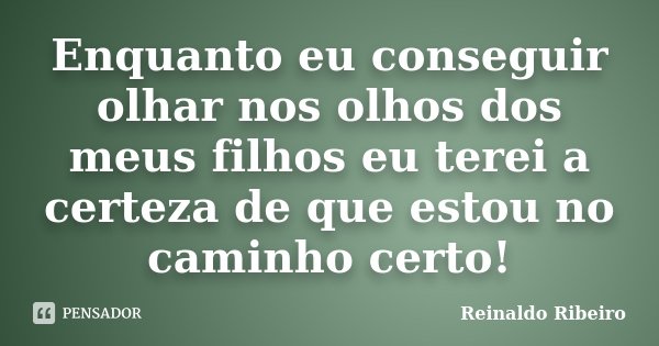 Enquanto eu conseguir olhar nos olhos dos meus filhos eu terei a certeza de que estou no caminho certo!... Frase de Reinaldo Ribeiro.