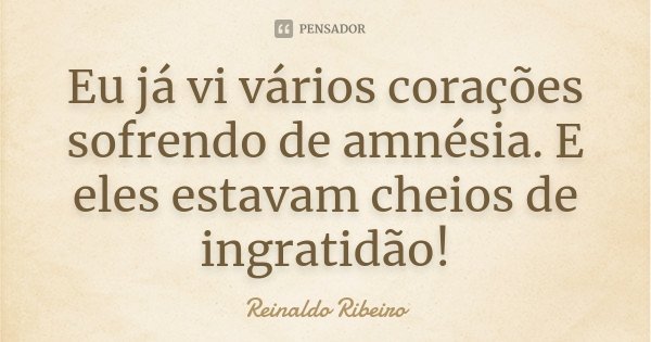 Eu já vi vários corações sofrendo de amnésia. E eles estavam cheios de ingratidão!... Frase de Reinaldo Ribeiro.