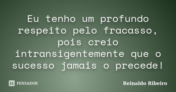 Eu tenho um profundo respeito pelo fracasso, pois creio intransigentemente que o sucesso jamais o precede!... Frase de Reinaldo Ribeiro.