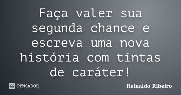 Faça valer sua segunda chance e escreva uma nova história com tintas de caráter!... Frase de Reinaldo Ribeiro.