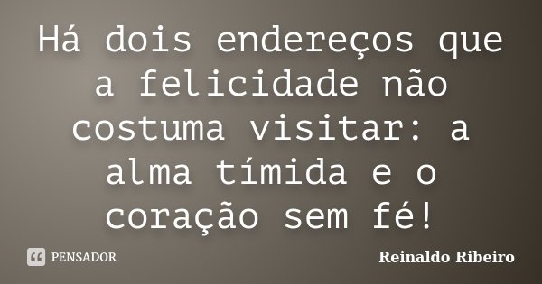 Há dois endereços que a felicidade não costuma visitar: a alma tímida e o coração sem fé!... Frase de Reinaldo Ribeiro.