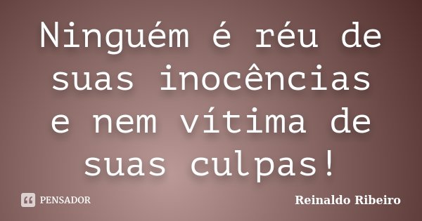 Ninguém é réu de suas inocências e nem vítima de suas culpas!... Frase de Reinaldo Ribeiro.