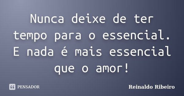 Nunca deixe de ter tempo para o essencial. E nada é mais essencial que o amor!... Frase de Reinaldo Ribeiro.