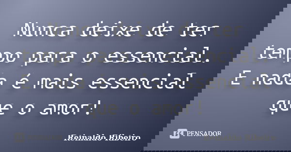 Nunca deixe de ter tempo para o essencial. E nada é mais essencial que o amor!... Frase de Reinaldo Ribeiro.