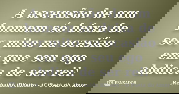 A ascensão de um homem só deixa de ser mito na ocasião em que seu ego abdica de ser rei!... Frase de Reinaldo Ribeiro - O poeta do Amor.