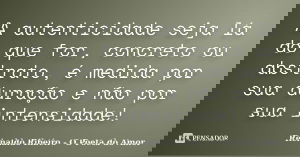 A autenticidade seja lá do que for, concreto ou abstrato, é medida por sua duração e não por sua intensidade!... Frase de Reinaldo Ribeiro - O poeta do Amor.
