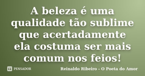 A beleza é uma qualidade tão sublime que acertadamente ela costuma ser mais comum nos feios!... Frase de Reinaldo Ribeiro - O Poeta do Amor.