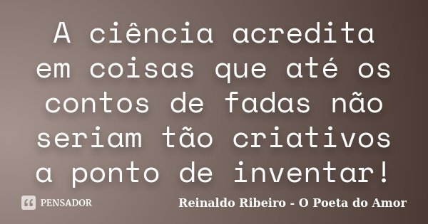 A ciência acredita em coisas que até os contos de fadas não seriam tão criativos a ponto de inventar!... Frase de Reinaldo Ribeiro - O poeta do Amor.