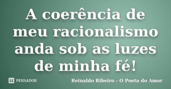 A coerência de meu racionalismo anda sob as luzes de minha fé!... Frase de Reinaldo Ribeiro - O Poeta do Amor.