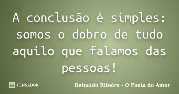 A conclusão é simples: somos o dobro de tudo aquilo que falamos das pessoas!... Frase de Reinaldo Ribeiro - O poeta do Amor.