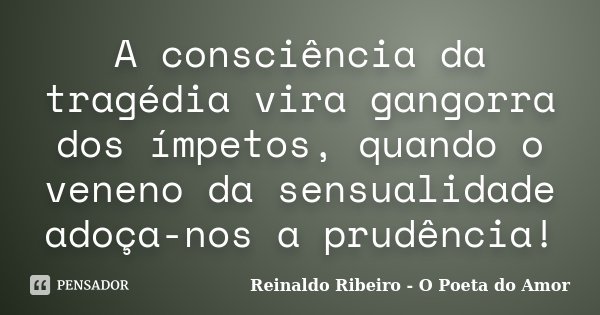 A consciência da tragédia vira gangorra dos ímpetos, quando o veneno da sensualidade adoça-nos a prudência!... Frase de Reinaldo Ribeiro - O poeta do Amor.