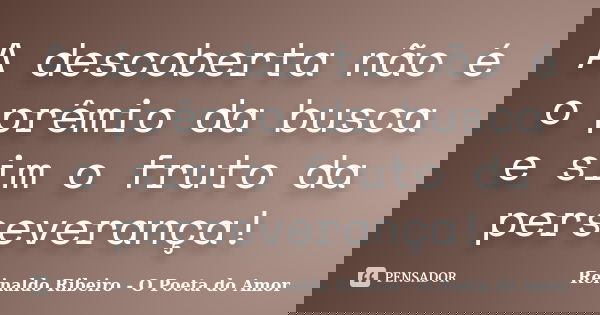 A descoberta não é o prêmio da busca e sim o fruto da perseverança!... Frase de Reinaldo Ribeiro - O poeta do Amor.