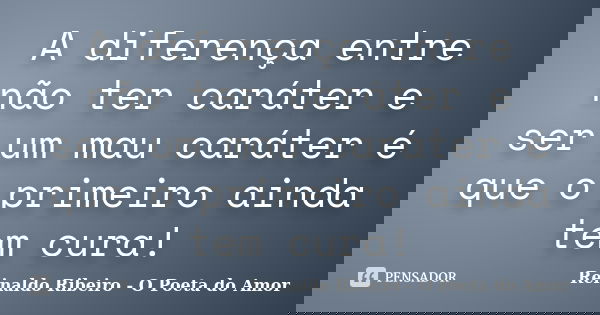 A diferença entre não ter caráter e ser um mau caráter é que o primeiro ainda tem cura!... Frase de Reinaldo Ribeiro - O poeta do Amor.