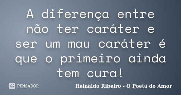 A diferença entre não ter caráter e ser um mau caráter é que o primeiro ainda tem cura!... Frase de Reinaldo Ribeiro - O poeta do Amor.