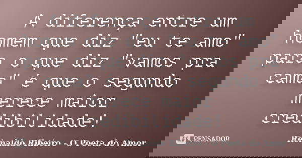 A diferença entre um homem que diz "eu te amo" para o que diz "vamos pra cama" é que o segundo merece maior credibilidade!... Frase de Reinaldo Ribeiro - O Poeta do Amor.