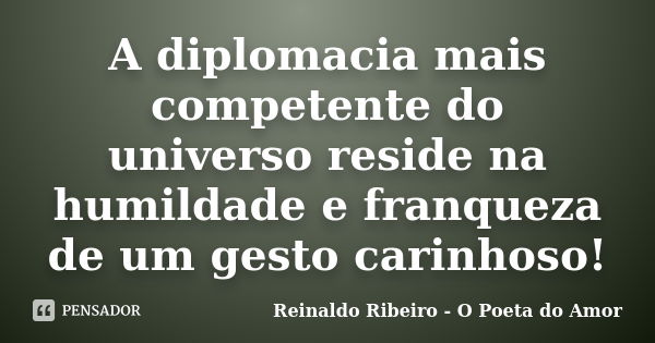 A diplomacia mais competente do universo reside na humildade e franqueza de um gesto carinhoso!... Frase de Reinaldo Ribeiro - O poeta do Amor.