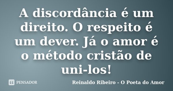 A discordância é um direito. O respeito é um dever. Já o amor é o método cristão de uni-los!... Frase de Reinaldo Ribeiro - O poeta do Amor.