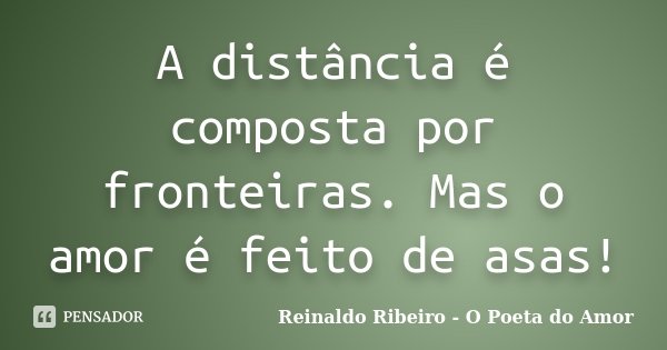 A distância é composta por fronteiras. Mas o amor é feito de asas!... Frase de Reinaldo Ribeiro - O poeta do Amor.