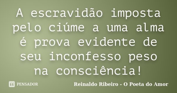 A escravidão imposta pelo ciúme a uma alma é prova evidente de seu inconfesso peso na consciência!... Frase de Reinaldo Ribeiro - O Poeta do Amor.