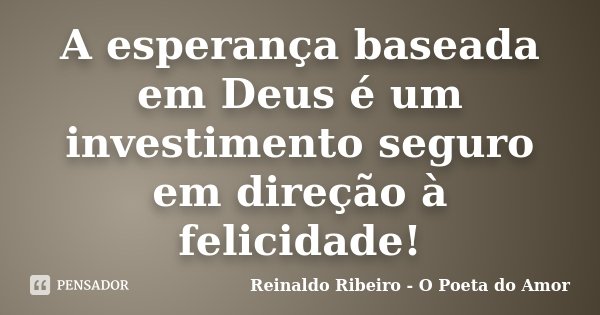 A esperança baseada em Deus é um investimento seguro em direção à felicidade!... Frase de Reinaldo Ribeiro - O Poeta do Amor.