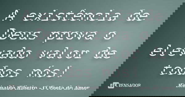 A existência de Deus prova o elevado valor de todos nós!... Frase de Reinaldo Ribeiro - O Poeta do Amor.