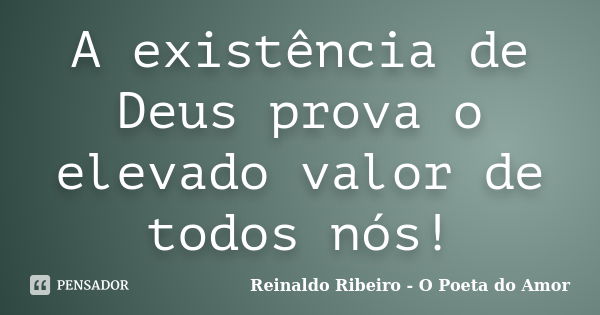 A existência de Deus prova o elevado valor de todos nós!... Frase de Reinaldo Ribeiro - O Poeta do Amor.