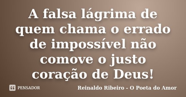 A falsa lágrima de quem chama o errado de impossível não comove o justo coração de Deus!... Frase de Reinaldo Ribeiro - O Poeta do Amor.