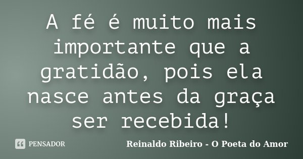 A fé é muito mais importante que a gratidão, pois ela nasce antes da graça ser recebida!... Frase de Reinaldo Ribeiro - O poeta do Amor.