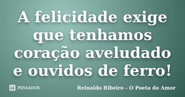 A felicidade exige que tenhamos coração aveludado e ouvidos de ferro!... Frase de Reinaldo Ribeiro - O Poeta do Amor.