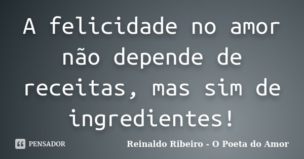 A felicidade no amor não depende de receitas, mas sim de ingredientes!... Frase de Reinaldo Ribeiro - O poeta do Amor.