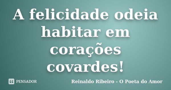 A felicidade odeia habitar em corações covardes!... Frase de Reinaldo Ribeiro - O poeta do Amor.
