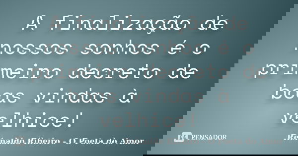 A finalização de nossos sonhos é o primeiro decreto de boas vindas à velhice!... Frase de Reinaldo Ribeiro - O poeta do Amor.