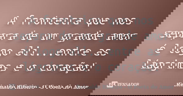 A fronteira que nos separa de um grande amor é logo ali...entre as lágrimas e o coração!... Frase de Reinaldo Ribeiro - O poeta do Amor.