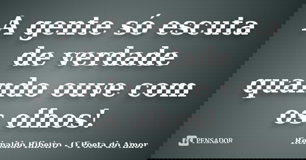 A gente só escuta de verdade quando ouve com os olhos!... Frase de Reinaldo Ribeiro - O poeta do Amor.