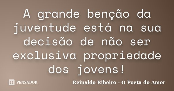 A grande benção da juventude está na sua decisão de não ser exclusiva propriedade dos jovens!... Frase de Reinaldo Ribeiro - O poeta do Amor.