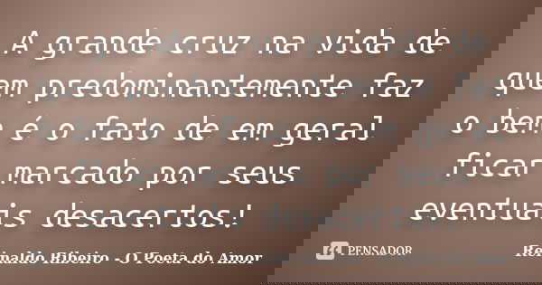A grande cruz na vida de quem predominantemente faz o bem é o fato de em geral ficar marcado por seus eventuais desacertos!... Frase de Reinaldo Ribeiro - O poeta do Amor.
