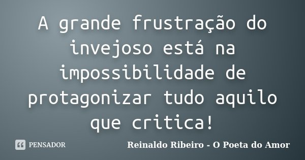 A grande frustração do invejoso está na impossibilidade de protagonizar tudo aquilo que critica!... Frase de Reinaldo Ribeiro - O Poeta do Amor.
