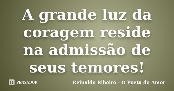 A grande luz da coragem reside na admissão de seus temores!... Frase de Reinaldo Ribeiro - O poeta do Amor.