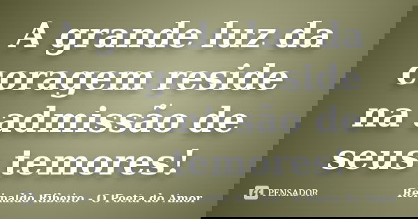 A grande luz da coragem reside na admissão de seus temores!... Frase de Reinaldo Ribeiro - O poeta do Amor.