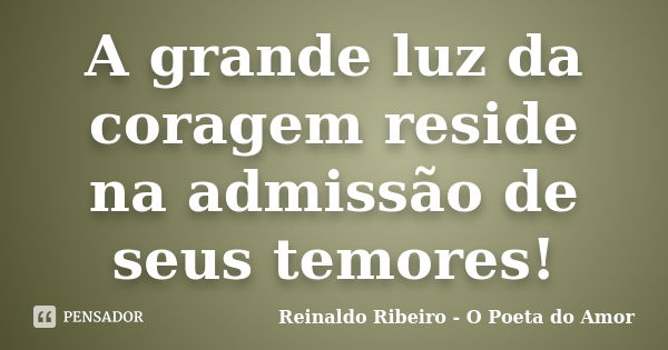 A grande luz da coragem reside na admissão de seus temores!... Frase de Reinaldo Ribeiro - O poeta do Amor.