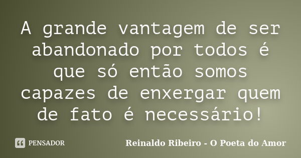 A grande vantagem de ser abandonado por todos é que só então somos capazes de enxergar quem de fato é necessário!... Frase de Reinaldo Ribeiro - O poeta do Amor.