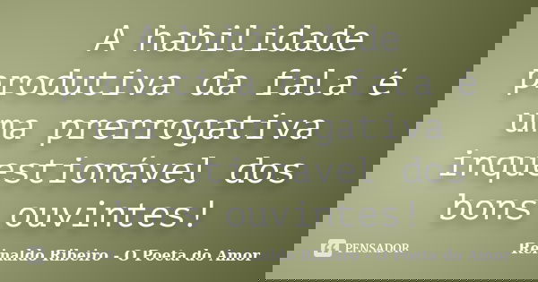 A habilidade produtiva da fala é uma prerrogativa inquestionável dos bons ouvintes!... Frase de Reinaldo Ribeiro - O poeta do Amor.