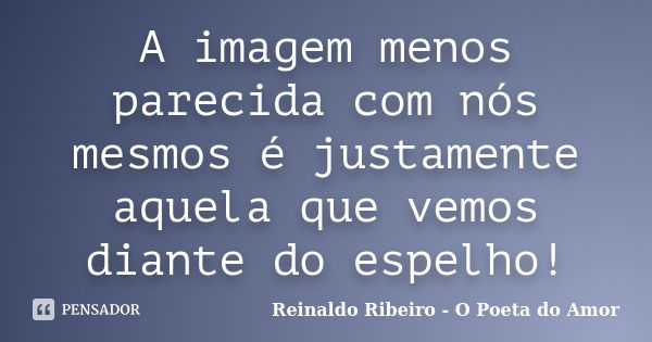 A imagem menos parecida com nós mesmos é justamente aquela que vemos diante do espelho!... Frase de Reinaldo Ribeiro - O Poeta do Amor.
