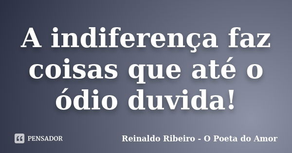 A indiferença faz coisas que até o ódio duvida!... Frase de Reinaldo Ribeiro - O poeta do Amor.