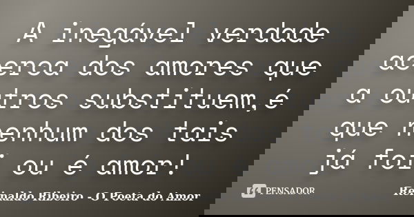 A inegável verdade acerca dos amores que a outros substituem,é que nenhum dos tais já foi ou é amor!... Frase de Reinaldo Ribeiro - O poeta do Amor.
