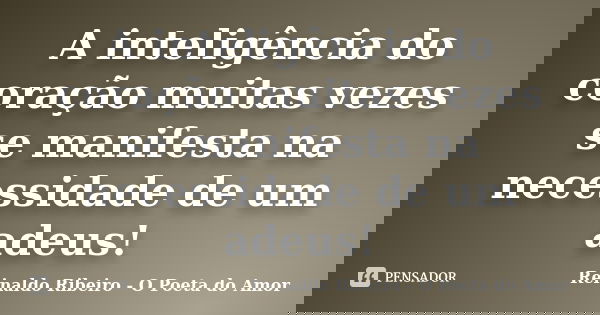 A inteligência do coração muitas vezes se manifesta na necessidade de um adeus!... Frase de Reinaldo Ribeiro - O Poeta do Amor.