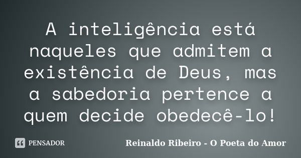 A inteligência está naqueles que admitem a existência de Deus, mas a sabedoria pertence a quem decide obedecê-lo!... Frase de Reinaldo Ribeiro - O Poeta do Amor.