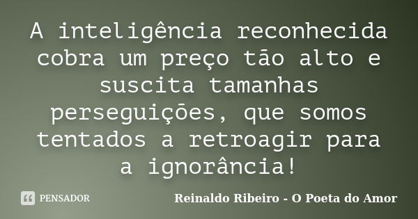 A inteligência reconhecida cobra um preço tão alto e suscita tamanhas perseguições, que somos tentados a retroagir para a ignorância!... Frase de Reinaldo Ribeiro - O poeta do Amor.