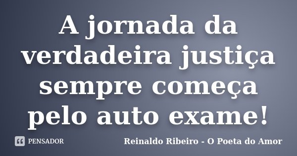 A jornada da verdadeira justiça sempre começa pelo auto exame!... Frase de Reinaldo Ribeiro - O poeta do Amor.