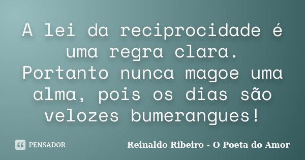 A lei da reciprocidade é uma regra clara. Portanto nunca magoe uma alma, pois os dias são velozes bumerangues!... Frase de Reinaldo Ribeiro - O poeta do Amor.